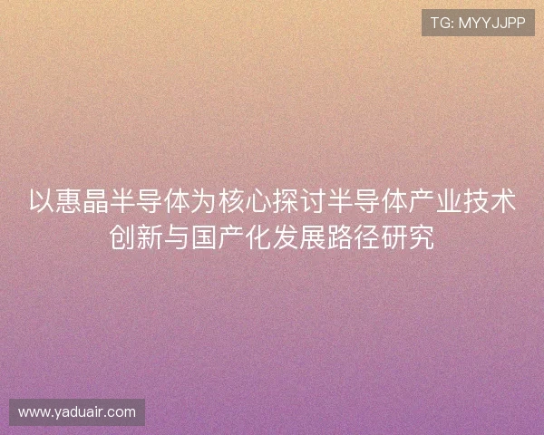 以惠晶半导体为核心探讨半导体产业技术创新与国产化发展路径研究