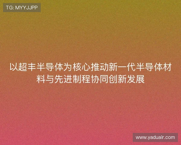 以超丰半导体为核心推动新一代半导体材料与先进制程协同创新发展