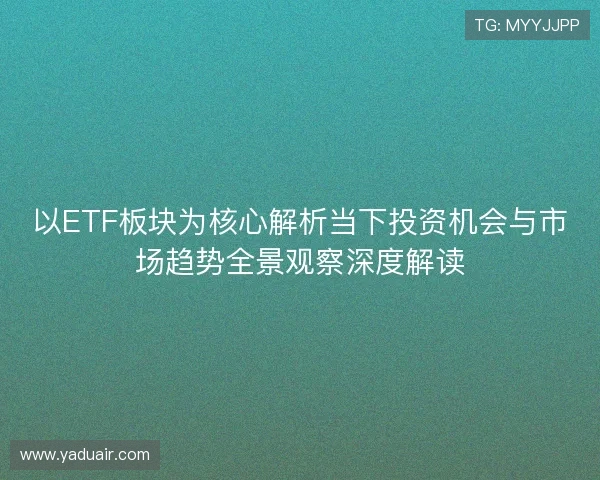 以ETF板块为核心解析当下投资机会与市场趋势全景观察深度解读 以ETF板块为核心解析当下投资机会与市场趋势全景观察深度解读