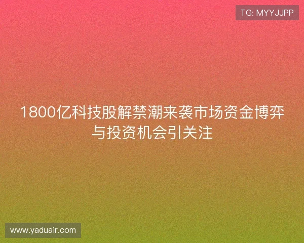 1800亿科技股解禁潮来袭市场资金博弈与投资机会引关注 1800亿科技股解禁潮来袭市场资金博弈与投资机会引关注