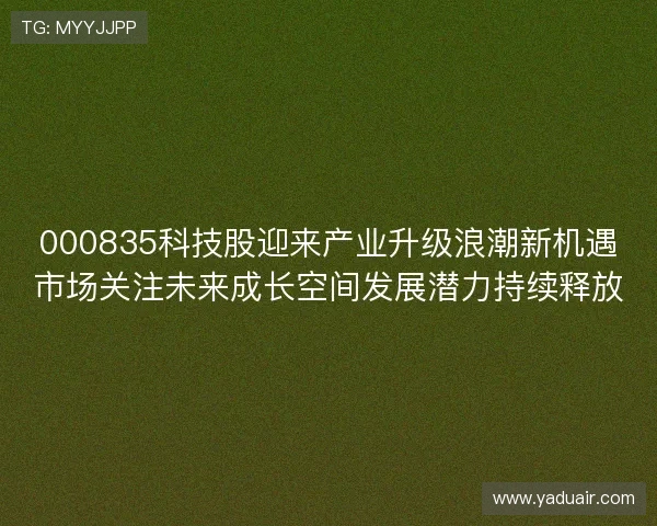 000835科技股迎来产业升级浪潮新机遇市场关注未来成长空间发展潜力持续释放 000835科技股迎来产业升级浪潮新机遇市场关注未来成长空间发展潜力持续释放
