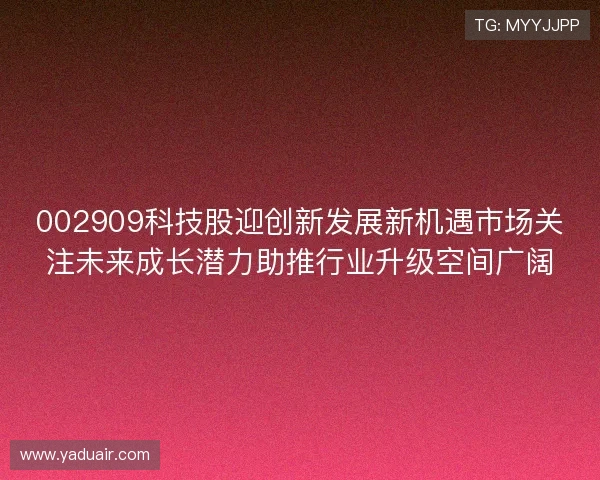 002909科技股迎创新发展新机遇市场关注未来成长潜力助推行业升级空间广阔 002909科技股迎创新发展新机遇市场关注未来成长潜力助推行业升级空间广阔